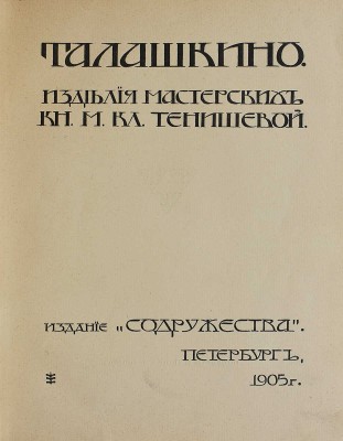 Талашкино. Изделия мастерских кн. М.Кл. Тенишевой. Пб.: Издание «Содружества», Т-во Р. Голике и А. Вильборг, 1905.